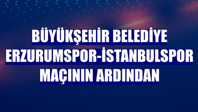 Büyükşehir Belediye Erzurumspor-İstanbulspor maçının ardından