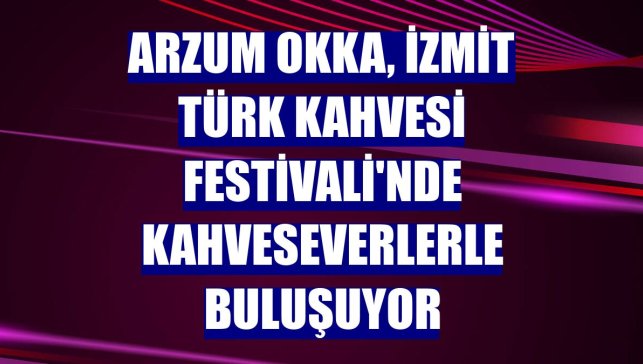 Arzum OKKA, İzmit Türk Kahvesi Festivali'nde kahveseverlerle buluşuyor