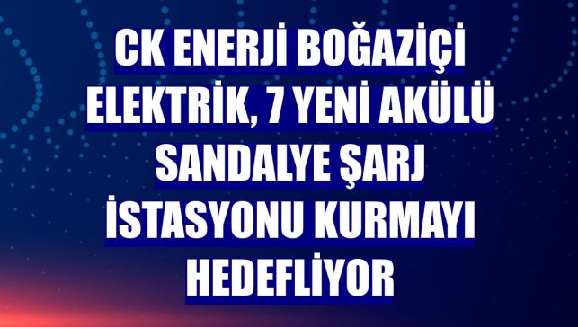 CK Enerji Boğaziçi Elektrik, 7 yeni akülü sandalye şarj istasyonu kurmayı hedefliyor