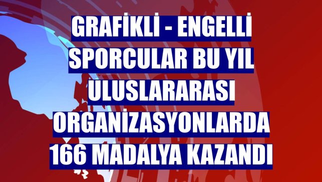 GRAFİKLİ - Engelli sporcular bu yıl uluslararası organizasyonlarda 166 madalya kazandı