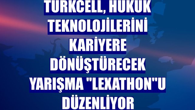 Turkcell, hukuk teknolojilerini kariyere dönüştürecek yarışma "Lexathon"u düzenliyor