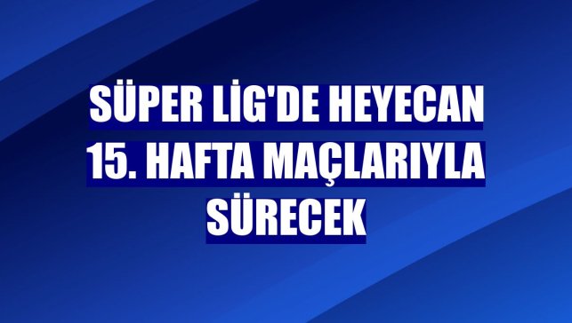Süper Lig'de heyecan 15. hafta maçlarıyla sürecek