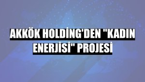 Akkök Holding'den 'Kadın Enerjisi' projesi