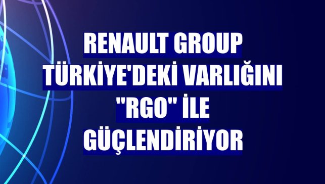 Renault Group Türkiye'deki varlığını "RGO" ile güçlendiriyor