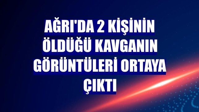 Ağrı'da 2 kişinin öldüğü kavganın görüntüleri ortaya çıktı