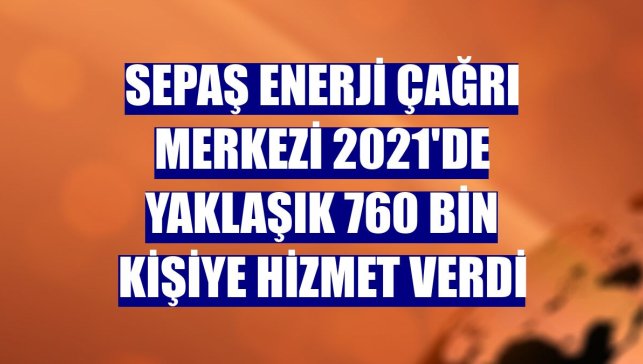 Sepaş Enerji Çağrı Merkezi 2021'de yaklaşık 760 bin kişiye hizmet verdi