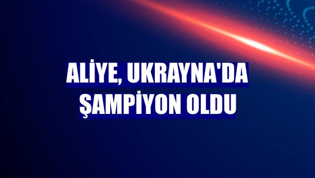 Aliye, Ukrayna'da şampiyon oldu