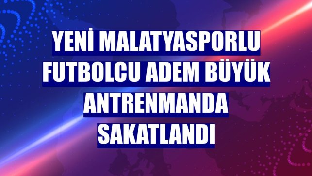 Yeni Malatyasporlu futbolcu Adem Büyük antrenmanda sakatlandı