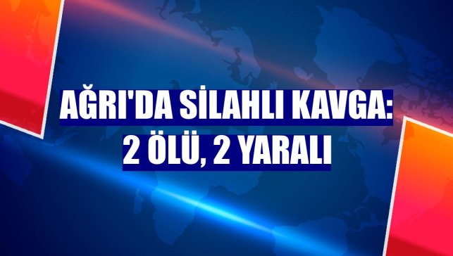 Ağrı'da silahlı kavga: 2 ölü, 2 yaralı