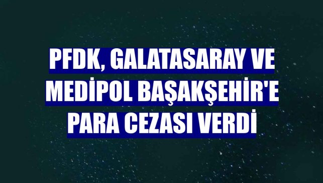 PFDK, Galatasaray ve Medipol Başakşehir'e para cezası verdi