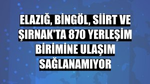 Elazığ, Bingöl, Siirt ve Şırnak'ta 870 yerleşim birimine ulaşım sağlanamıyor