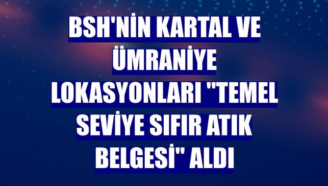 BSH'nin Kartal ve Ümraniye lokasyonları "Temel Seviye Sıfır Atık Belgesi" aldı