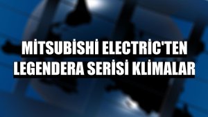 Mitsubishi Electric'ten Legendera serisi klimalar