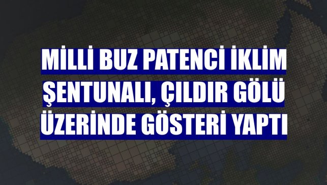 Milli buz patenci İklim Şentunalı, Çıldır Gölü üzerinde gösteri yaptı