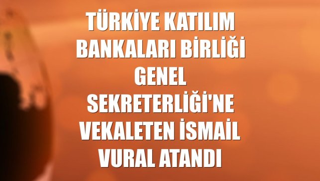 Türkiye Katılım Bankaları Birliği Genel Sekreterliği'ne vekaleten İsmail Vural atandı