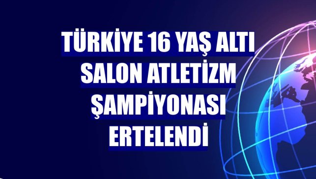 Türkiye 16 Yaş Altı Salon Atletizm Şampiyonası ertelendi