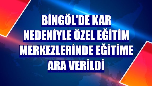 Bingöl'de kar nedeniyle özel eğitim merkezlerinde eğitime ara verildi
