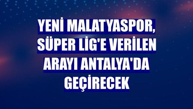 Yeni Malatyaspor, Süper Lig'e verilen arayı Antalya'da geçirecek
