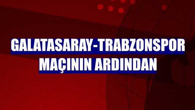 Galatasaray-Trabzonspor maçının ardından