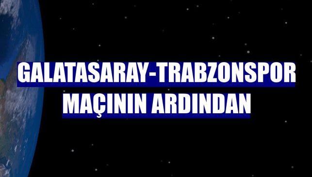 Galatasaray-Trabzonspor maçının ardından