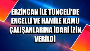 Erzincan ile Tunceli'de engelli ve hamile kamu çalışanlarına idari izin verildi