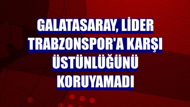 Galatasaray, lider Trabzonspor'a karşı üstünlüğünü koruyamadı