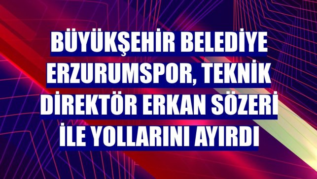 Büyükşehir Belediye Erzurumspor, teknik direktör Erkan Sözeri ile yollarını ayırdı