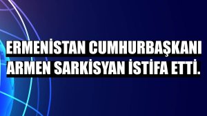 Ermenistan Cumhurbaşkanı Armen Sarkisyan istifa etti.