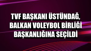 TVF Başkanı Üstündağ, Balkan Voleybol Birliği Başkanlığına seçildi