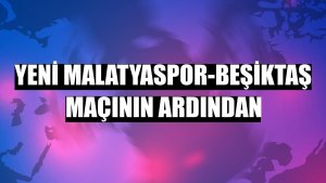 Yeni Malatyaspor-Beşiktaş maçının ardından