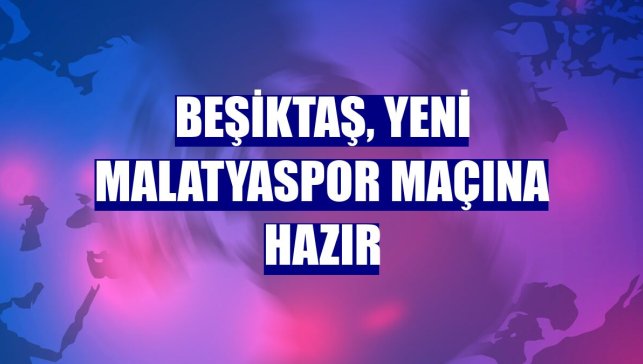 Beşiktaş, Yeni Malatyaspor maçına hazır
