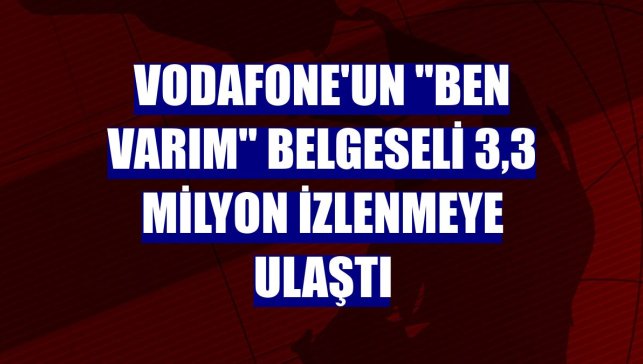 Vodafone'un "Ben Varım" belgeseli 3,3 milyon izlenmeye ulaştı