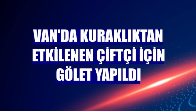 Van'da kuraklıktan etkilenen çiftçi için gölet yapıldı