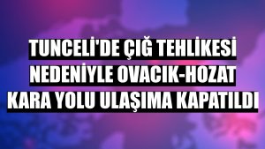 Tunceli'de çığ tehlikesi nedeniyle Ovacık-Hozat kara yolu ulaşıma kapatıldı