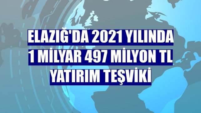 Elazığ'da 2021 yılında 1 milyar 497 milyon TL yatırım teşviki