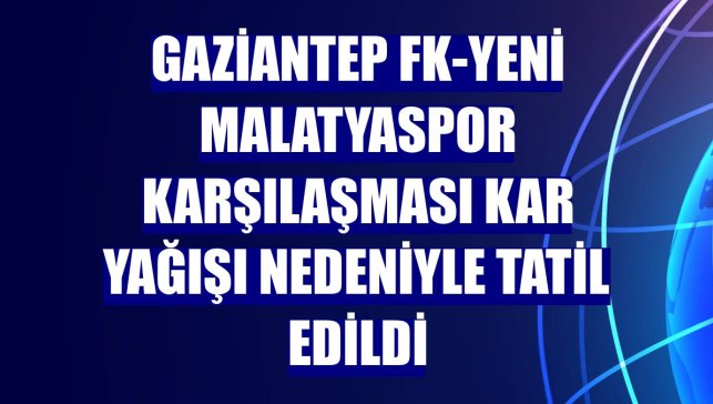 Gaziantep FK-Yeni Malatyaspor karşılaşması kar yağışı nedeniyle tatil edildi