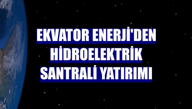 Ekvator Enerji'den hidroelektrik santrali yatırımı