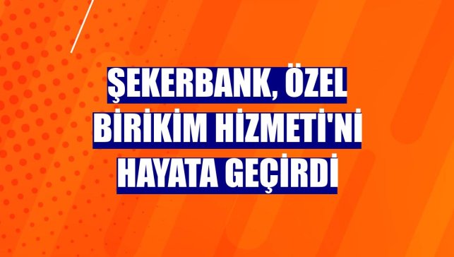 Şekerbank, Özel Birikim Hizmeti'ni hayata geçirdi