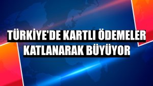Türkiye'de kartlı ödemeler katlanarak büyüyor