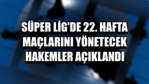 Süper Lig'de 22. hafta maçlarını yönetecek hakemler açıklandı