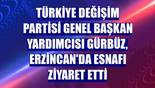 Türkiye Değişim Partisi Genel Başkan Yardımcısı Gürbüz, Erzincan'da esnafı ziyaret etti