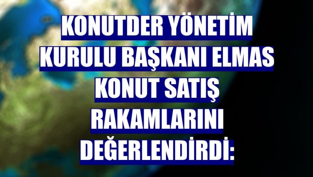 KONUTDER Yönetim Kurulu Başkanı Elmas konut satış rakamlarını değerlendirdi: