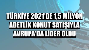 Türkiye 2021'de 1,5 milyon adetlik konut satışıyla Avrupa'da lider oldu