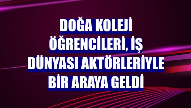 Doğa Koleji öğrencileri, iş dünyası aktörleriyle bir araya geldi