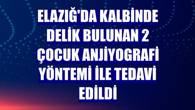 Elazığ'da kalbinde delik bulunan 2 çocuk anjiyografi yöntemi ile tedavi edildi