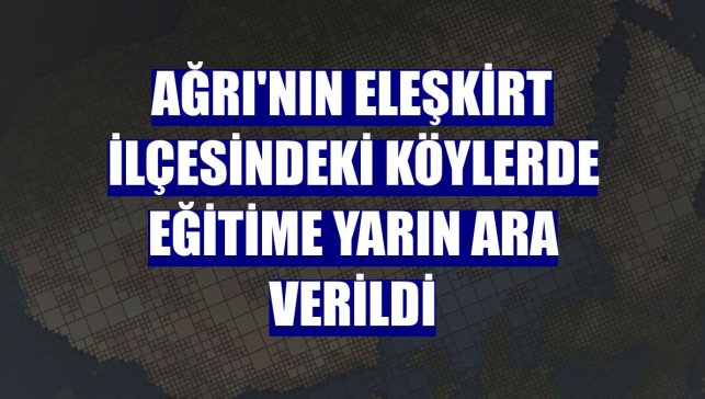 Ağrı'nın Eleşkirt ilçesindeki köylerde eğitime yarın ara verildi