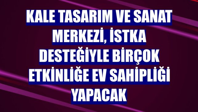 Kale Tasarım ve Sanat Merkezi, İSTKA desteğiyle birçok etkinliğe ev sahipliği yapacak