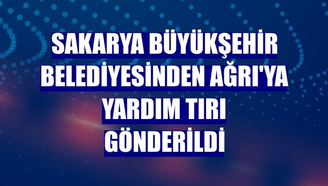 Sakarya Büyükşehir Belediyesinden Ağrı'ya yardım tırı gönderildi