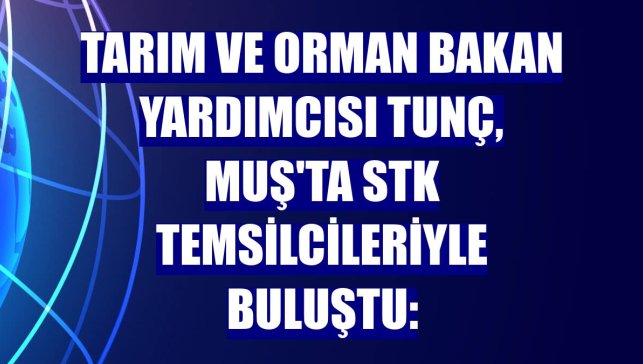 Tarım ve Orman Bakan Yardımcısı Tunç, Muş'ta STK temsilcileriyle buluştu: