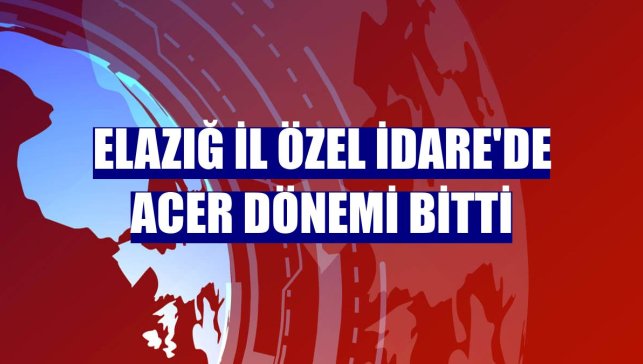 Elazığ İl Özel İdare'de Acer dönemi bitti